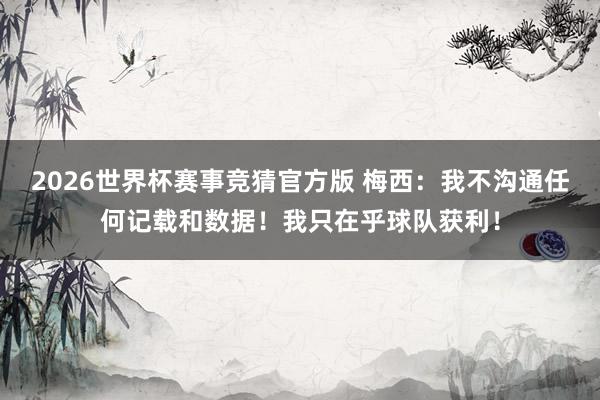 2026世界杯赛事竞猜官方版 梅西：我不沟通任何记载和数据！我只在乎球队获利！