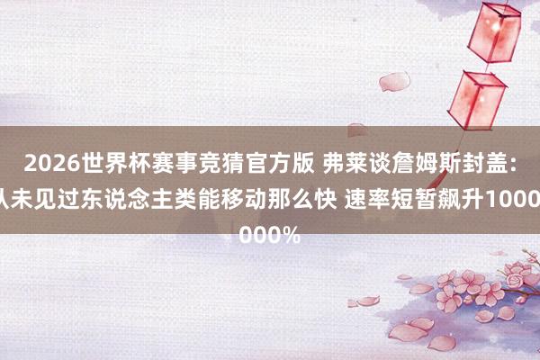 2026世界杯赛事竞猜官方版 弗莱谈詹姆斯封盖: 从未见过东说念主类能移动那么快 速率短暂飙升1000%
