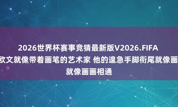 2026世界杯赛事竞猜最新版V2026.FIFA 弗莱: 欧文就像带着画笔的艺术家 他的遑急手脚衔尾就像画画相通