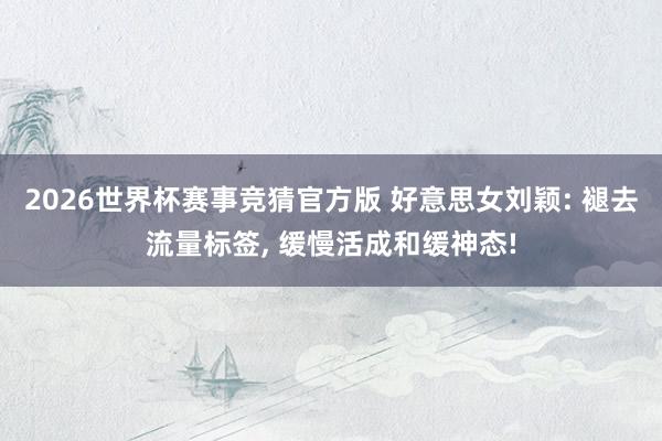 2026世界杯赛事竞猜官方版 好意思女刘颖: 褪去流量标签, 缓慢活成和缓神态!