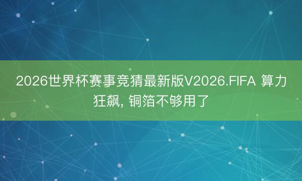 2026世界杯赛事竞猜最新版V2026.FIFA 算力狂飙， 铜箔不够用了