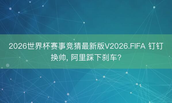 2026世界杯赛事竞猜最新版V2026.FIFA 钉钉换帅， 阿里踩下刹车?