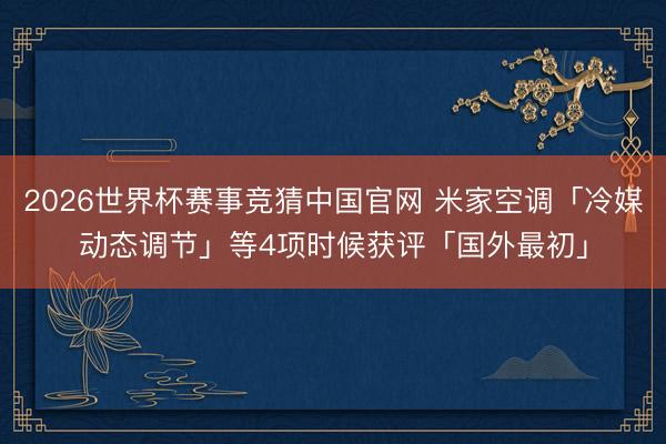 2026世界杯赛事竞猜中国官网 米家空调「冷媒动态调节」等4项时候获评「国外最初」
