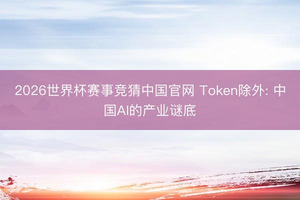 2026世界杯赛事竞猜中国官网 Token除外: 中国AI的产业谜底