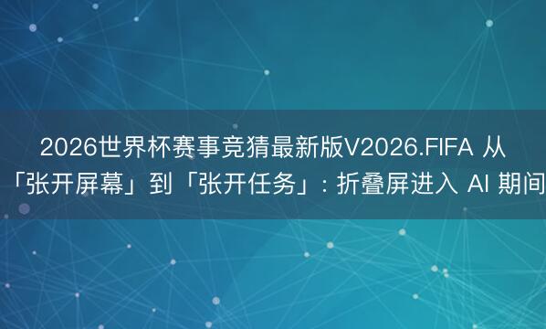 2026世界杯赛事竞猜最新版V2026.FIFA 从「张开屏幕」到「张开任务」: 折叠屏进入 AI 期间