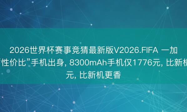 2026世界杯赛事竞猜最新版V2026.FIFA 一加最强“性价比”手机出身， 8300mAh手机仅1776元， 比新机更香