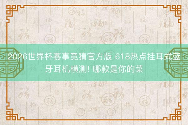 2026世界杯赛事竞猜官方版 618热点挂耳式蓝牙耳机横测! 哪款是你的菜
