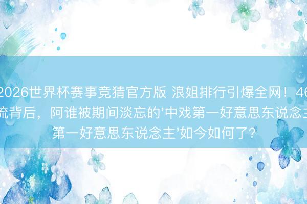 2026世界杯赛事竞猜官方版 浪姐排行引爆全网！46岁曾黎杀回顶流背后，阿谁被期间淡忘的'中戏第一好意思东说念主'如今如何了？
