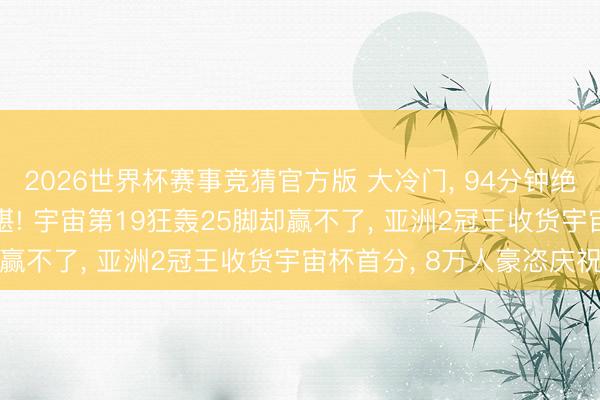 2026世界杯赛事竞猜官方版 大冷门， 94分钟绝平! 亚洲不败+欧洲不堪! 宇宙第19狂轰25脚却赢不了， 亚洲2冠王收货宇宙杯首分， 8万人豪恣庆祝