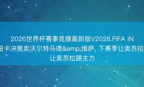 2026世界杯赛事竞猜最新版V2026.FIFA iNews: 纽卡决策卖沃尔特马德&维萨， 下赛季让奥苏拉踢主力