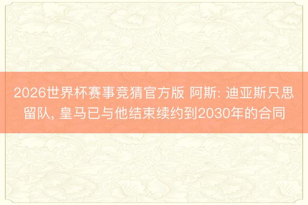 2026世界杯赛事竞猜官方版 阿斯: 迪亚斯只思留队， 皇马已与他结束续约到2030年的合同