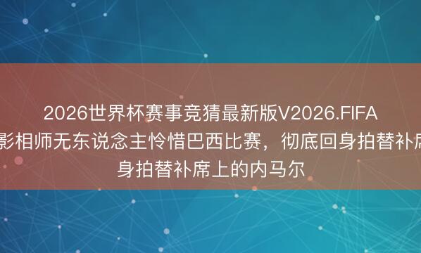 2026世界杯赛事竞猜最新版V2026.FIFA 彻底焦点！影相师无东说念主怜惜巴西比赛，彻底回身拍替补席上的内马尔