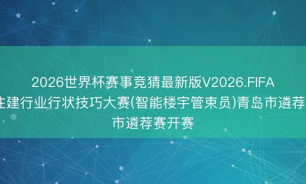 2026世界杯赛事竞猜最新版V2026.FIFA 宇宙住建行业行状技巧大赛(智能楼宇管束员)青岛市遴荐赛开赛