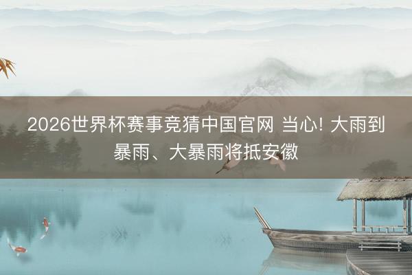2026世界杯赛事竞猜中国官网 当心! 大雨到暴雨、大暴雨将抵安徽