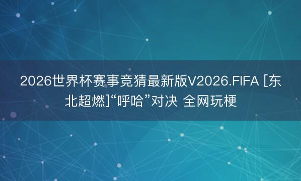 2026世界杯赛事竞猜最新版V2026.FIFA [东北超燃]“呼哈”对决 全网玩梗