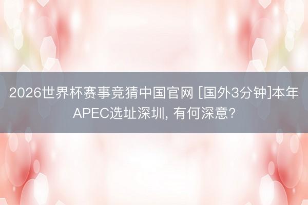 2026世界杯赛事竞猜中国官网 [国外3分钟]本年APEC选址深圳， 有何深意?