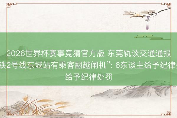 2026世界杯赛事竞猜官方版 东莞轨谈交通通报“地铁2号线东城站有乘客翻越闸机”: 6东谈主给予纪律处罚
