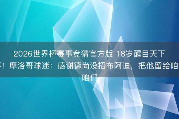 2026世界杯赛事竞猜官方版 18岁醒目天下杯！摩洛哥球迷：感谢德尚没招布阿迪，把他留给咱们