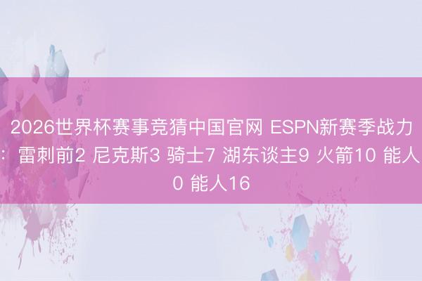 2026世界杯赛事竞猜中国官网 ESPN新赛季战力榜：雷刺前2 尼克斯3 骑士7 湖东谈主9 火箭10 能人16