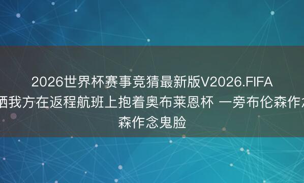 2026世界杯赛事竞猜最新版V2026.FIFA 哈特晒我方在返程航班上抱着奥布莱恩杯 一旁布伦森作念鬼脸