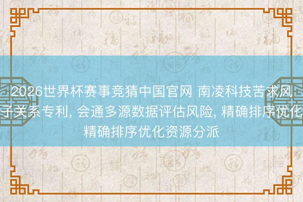 2026世界杯赛事竞猜中国官网 南凌科技苦求风险排序法子关系专利， 会通多源数据评估风险， 精确排序优化资源分派