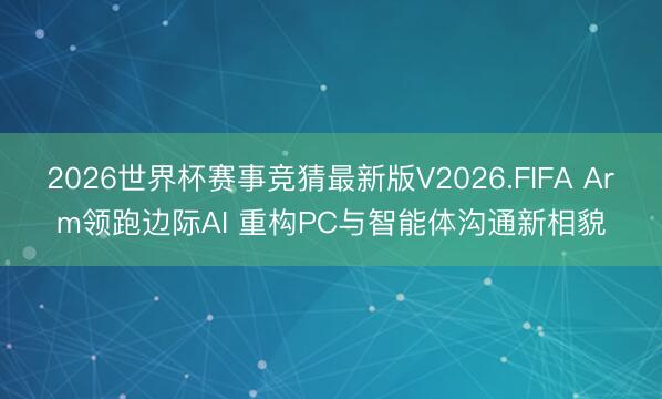 2026世界杯赛事竞猜最新版V2026.FIFA Arm领跑边际AI 重构PC与智能体沟通新相貌