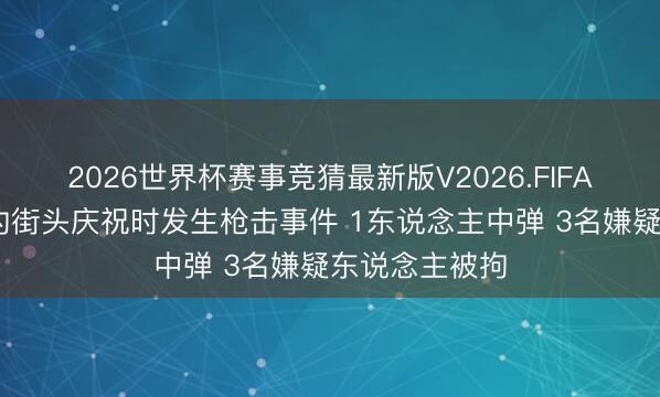 2026世界杯赛事竞猜最新版V2026.FIFA 太乱了…纽约街头庆祝时发生枪击事件 1东说念主中弹 3名嫌疑东说念主被拘