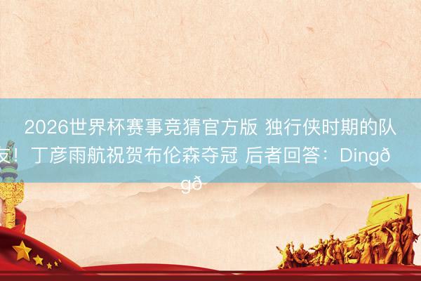 2026世界杯赛事竞猜官方版 独行侠时期的队友！丁彦雨航祝贺布伦森夺冠 后者回答：Ding🙏