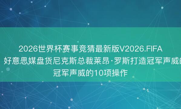 2026世界杯赛事竞猜最新版V2026.FIFA 幕后元勋！好意思媒盘货尼克斯总裁莱昂·罗斯打造冠军声威的10项操作
