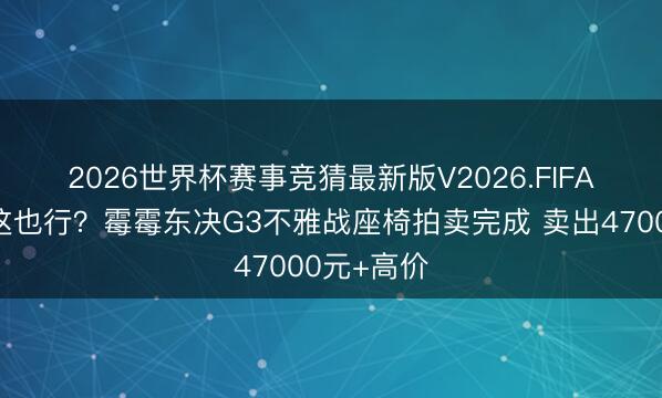 2026世界杯赛事竞猜最新版V2026.FIFA 😅这也行？霉霉东决G3不雅战座椅拍卖完成 卖出47000元+高价