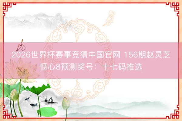 2026世界杯赛事竞猜中国官网 156期赵灵芝惬心8预测奖号：十七码推选