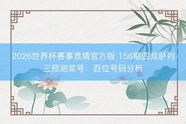2026世界杯赛事竞猜官方版 156期四叔胪列三预测奖号：百位号码分析