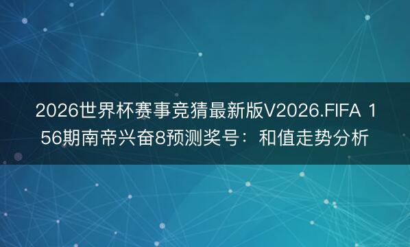 2026世界杯赛事竞猜最新版V2026.FIFA 156期南帝兴奋8预测奖号：和值走势分析