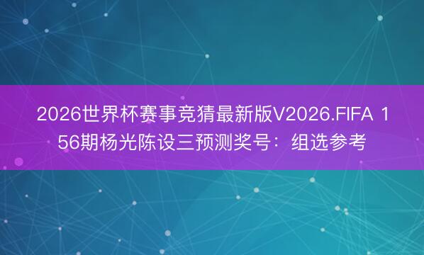 2026世界杯赛事竞猜最新版V2026.FIFA 156期杨光陈设三预测奖号：组选参考