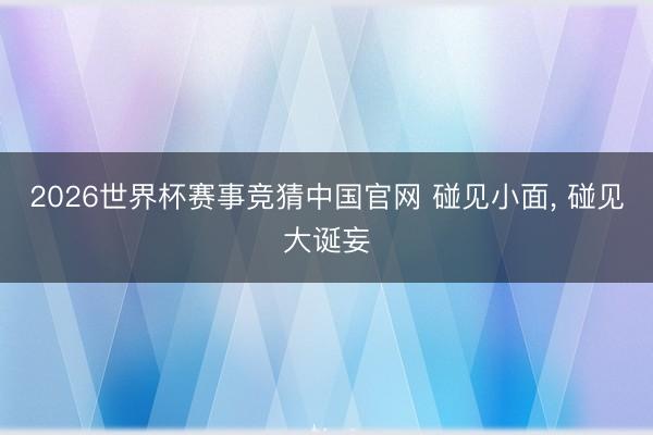 2026世界杯赛事竞猜中国官网 碰见小面， 碰见大诞妄