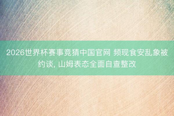 2026世界杯赛事竞猜中国官网 频现食安乱象被约谈， 山姆表态全面自查整改