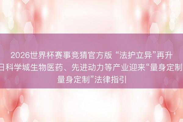 2026世界杯赛事竞猜官方版 “法护立异”再升级——改日科学城生物医药、先进动力等产业迎来“量身定制”法律指引