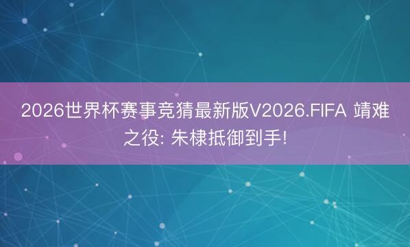 2026世界杯赛事竞猜最新版V2026.FIFA 靖难之役: 朱棣抵御到手!