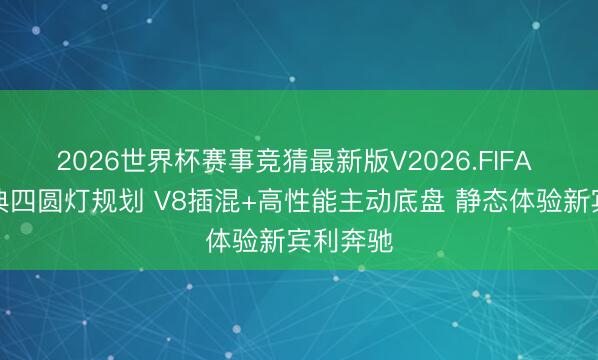2026世界杯赛事竞猜最新版V2026.FIFA 告别经典四圆灯规划 V8插混+高性能主动底盘 静态体验新宾利奔驰