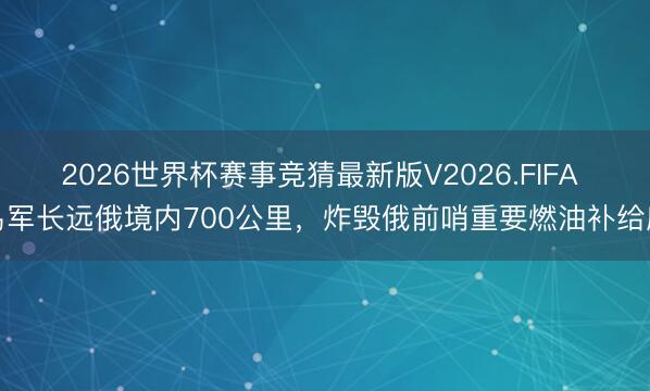 2026世界杯赛事竞猜最新版V2026.FIFA 乌军长远俄境内700公里，炸毁俄前哨重要燃油补给库