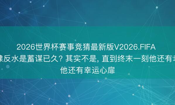 2026世界杯赛事竞猜最新版V2026.FIFA 燕王朱棣反水是蓄谋已久? 其实不是, 直到终末一刻他还有幸运心扉