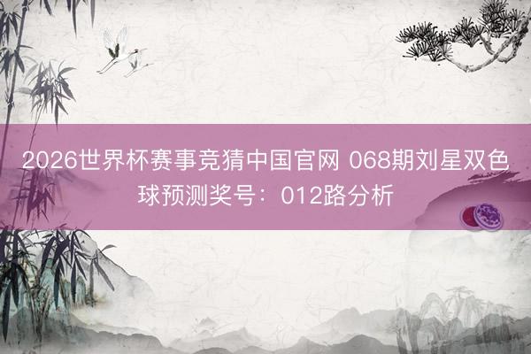 2026世界杯赛事竞猜中国官网 068期刘星双色球预测奖号：012路分析