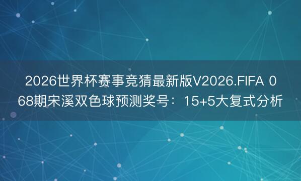 2026世界杯赛事竞猜最新版V2026.FIFA 068期宋溪双色球预测奖号：15+5大复式分析