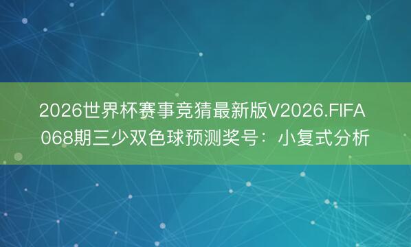 2026世界杯赛事竞猜最新版V2026.FIFA 068期三少双色球预测奖号：小复式分析