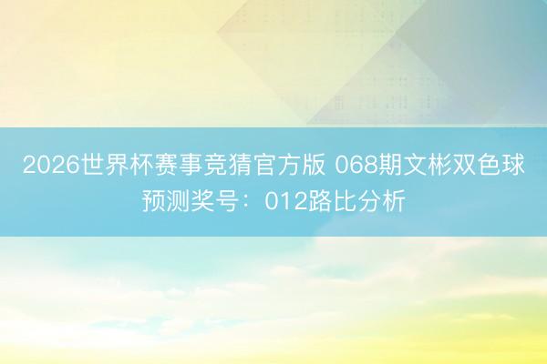 2026世界杯赛事竞猜官方版 068期文彬双色球预测奖号:012路比分析