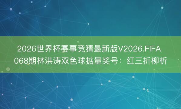 2026世界杯赛事竞猜最新版V2026.FIFA 068期林洪涛双色球掂量奖号：红三折柳析