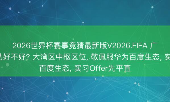 2026世界杯赛事竞猜最新版V2026.FIFA 广州华商学院劳动好不好? 大湾区中枢区位， 敬佩服华为百度生态， 实习Offer先平直