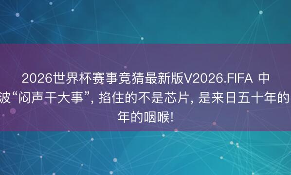 2026世界杯赛事竞猜最新版V2026.FIFA 中核这波“闷声干大事”， 掐住的不是芯片， 是来日五十年的咽喉!