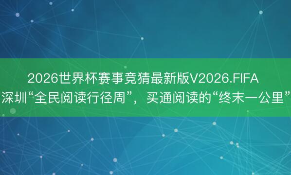 2026世界杯赛事竞猜最新版V2026.FIFA 深圳“全民阅读行径周”，买通阅读的“终末一公里”