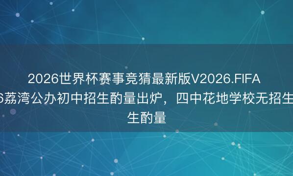 2026世界杯赛事竞猜最新版V2026.FIFA 2026荔湾公办初中招生酌量出炉，四中花地学校无招生酌量